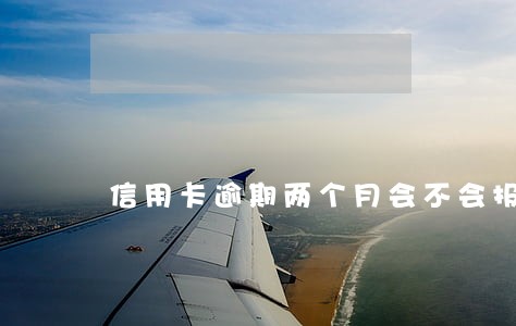 信用卡逾期两个月会不会报警 信用卡逾期两个月会不会报警