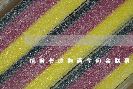 信用卡逾期两个月会联系家人 信用卡逾期两个月会联系家人
