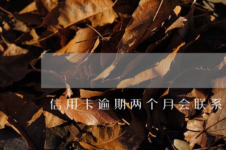 信用卡逾期两个月会联系父母吗