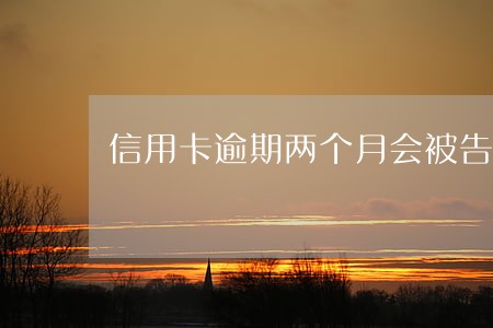信用卡逾期两个月会被告嘛 信用卡逾期两个月会被告嘛