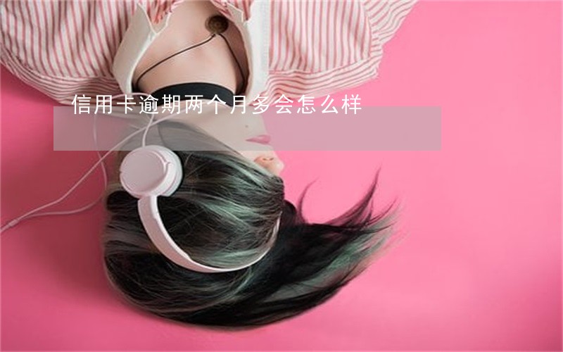 信用卡逾期两个月多会怎么样