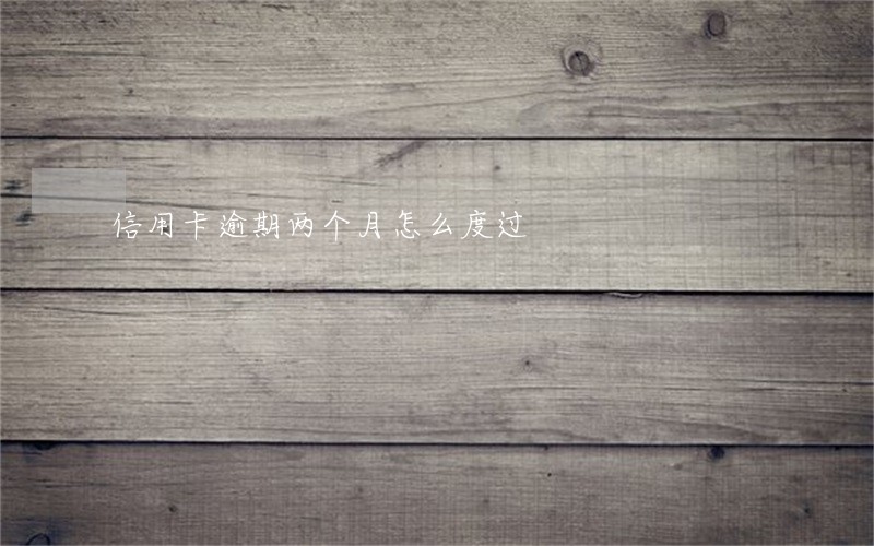 信用卡逾期两个月怎么度过 信用卡逾期两个月怎么度过