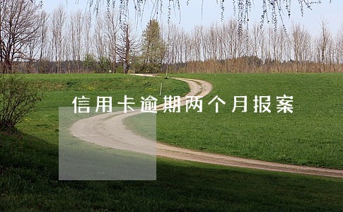 信用卡逾期两个月报案 信用卡逾期两个月报案