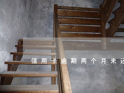 信用卡逾期两个月未还怎么办