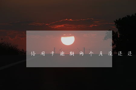 信用卡逾期两个月没还还可以用吗 信用卡逾期两个月没还还可以用吗
