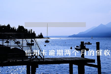 信用卡逾期两个月的催收流程 信用卡逾期两个月的催收流程