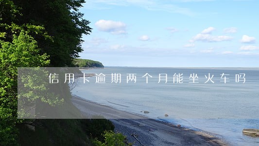 信用卡逾期两个月能坐火车吗 信用卡逾期两个月能坐火车吗
