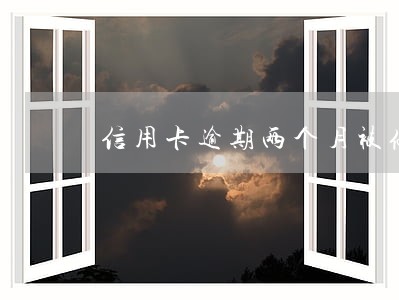 信用卡逾期两个月被停用怎么办 信用卡逾期两个月被停用怎么办