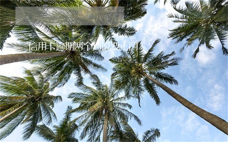 信用卡逾期两个月说要上门 信用卡逾期两个月说要上门