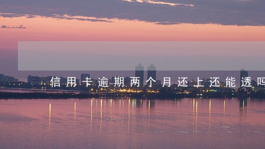 信用卡逾期两个月还上还能透吗