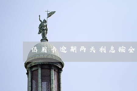 信用卡逾期两天利息按全额算吗 信用卡逾期两天利息按全额算吗