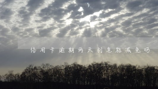 信用卡逾期两天利息能减免吗 信用卡逾期两天利息能减免吗
