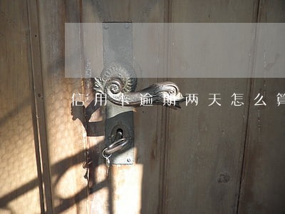 信用卡逾期两天怎么算利息 信用卡逾期两天怎么算利息