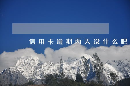 信用卡逾期两天没什么吧