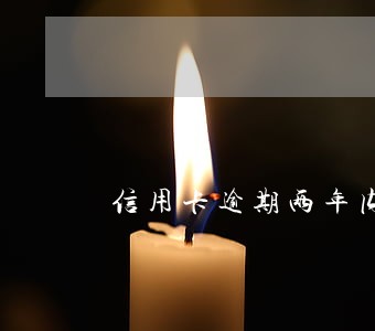 信用卡逾期两年内滚动吗 信用卡逾期两年内滚动吗