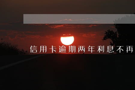 信用卡逾期两年利息不再增加了 信用卡逾期两年利息不再增加了