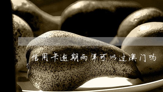 信用卡逾期两年可以过澳门吗 信用卡逾期两年可以过澳门吗