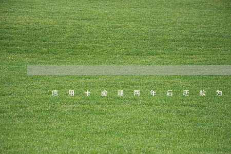 信用卡逾期两年后还款为多少 信用卡逾期两年后还款为多少