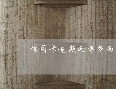 信用卡逾期两年多两百多要还多少