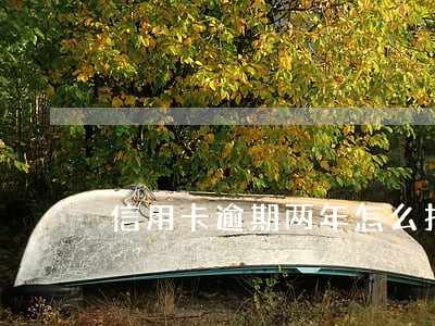 信用卡逾期两年怎么找你 信用卡逾期两年怎么找你