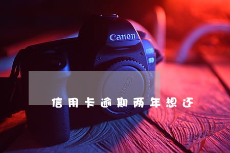 信用卡逾期两年想还 信用卡逾期两年想还