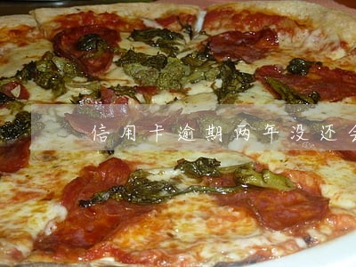 信用卡逾期两年没还会坐牢不 信用卡逾期两年没还会坐牢不