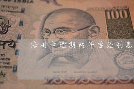 信用卡逾期两年要还利息吗 信用卡逾期两年要还利息吗