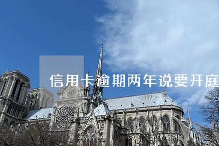 信用卡逾期两年说要开庭审理 信用卡逾期两年说要开庭审理