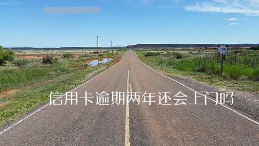 信用卡逾期两年还会上门吗 信用卡逾期两年还会上门吗