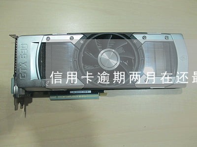 信用卡逾期两月在还最低可以么