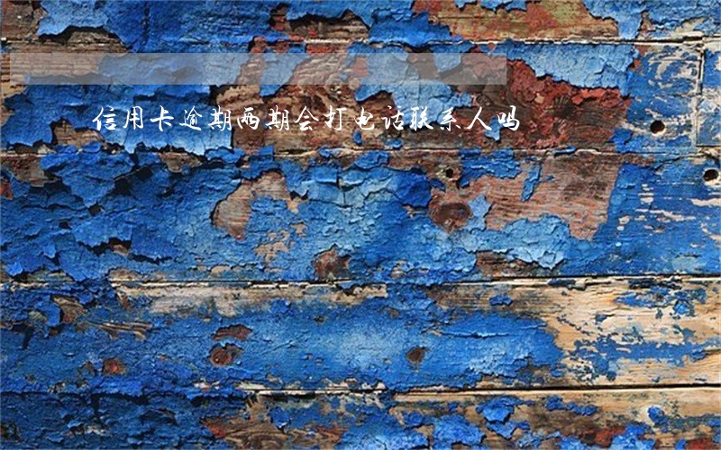 信用卡逾期两期会打电话联系人吗 信用卡逾期两期会打电话联系人吗