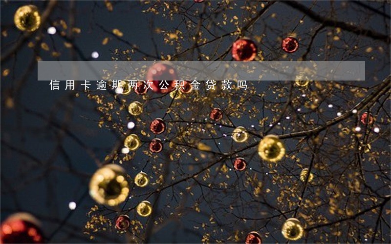 信用卡逾期两次公积金贷款吗 信用卡逾期两次公积金贷款吗