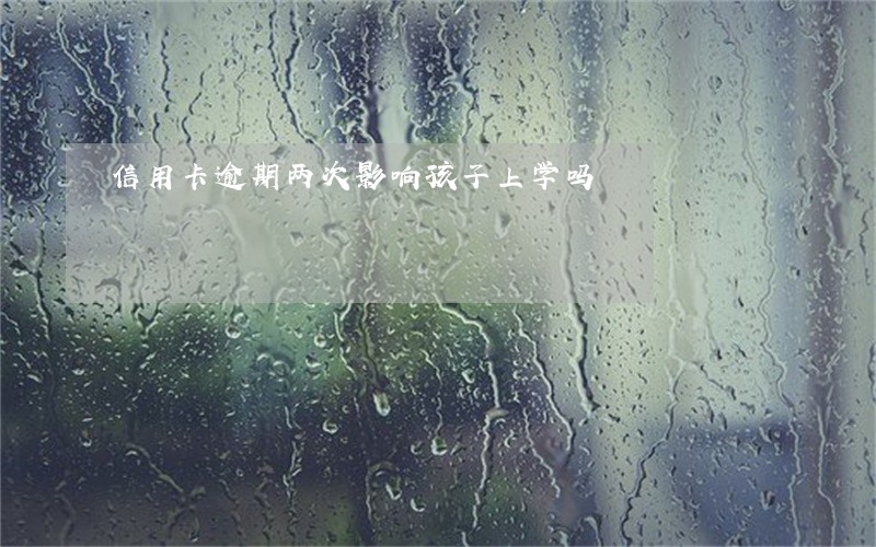 信用卡逾期两次影响孩子上学吗 信用卡逾期两次影响孩子上学吗