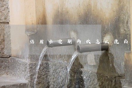 信用卡逾期两次怎么洗白 信用卡逾期两次怎么洗白