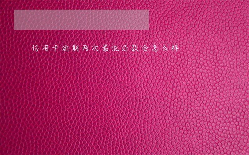 信用卡逾期两次最低还款会怎么样