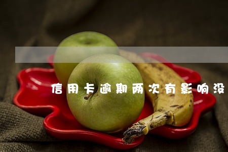 信用卡逾期两次有影响没 信用卡逾期两次有影响没