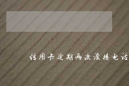 信用卡逾期两次没接电话