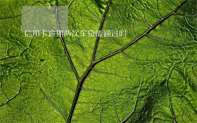 信用卡逾期两次车贷能通过吗 信用卡逾期两次车贷能通过吗