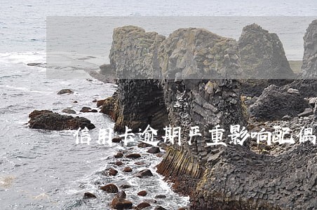 信用卡逾期严重影响配偶吗 信用卡逾期严重影响配偶吗