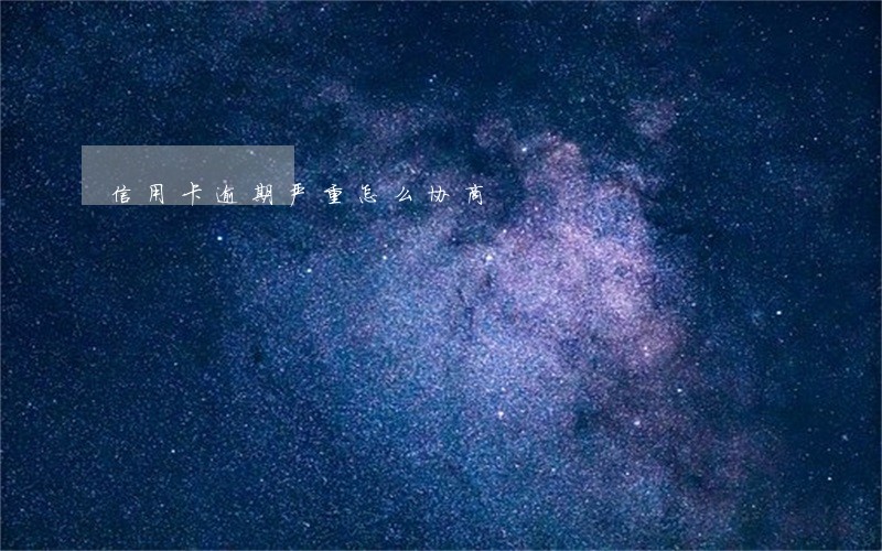 信用卡逾期严重怎么协商 信用卡逾期严重怎么协商