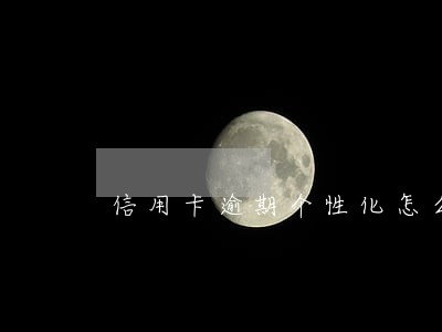 信用卡逾期个性化怎么办理 信用卡逾期个性化怎么办理