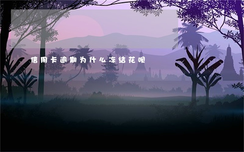 信用卡逾期为什么冻结花呗 信用卡逾期为什么冻结花呗