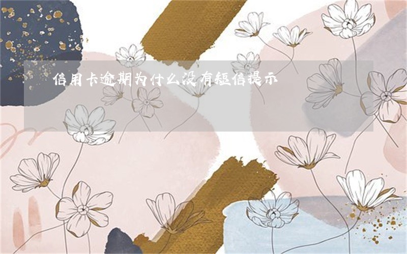 信用卡逾期为什么没有短信提示 信用卡逾期为什么没有短信提示