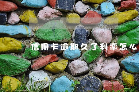 信用卡逾期久了利率怎么算的 信用卡逾期久了利率怎么算的
