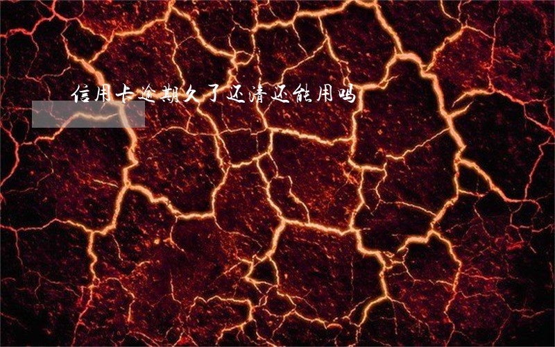 信用卡逾期久了还清还能用吗 信用卡逾期久了还清还能用吗