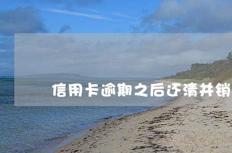 信用卡逾期之后还清并销卡 信用卡逾期之后还清并销卡