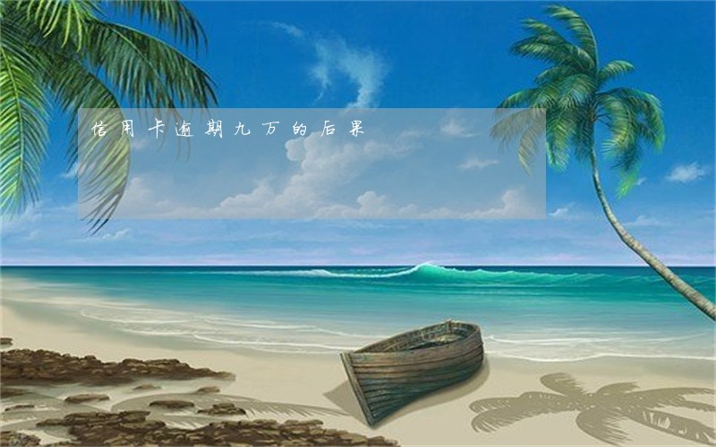 信用卡逾期九万的后果 信用卡逾期九万的后果