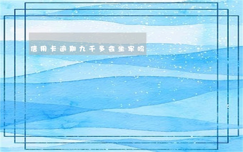 信用卡逾期九千多会坐牢吗 信用卡逾期九千多会坐牢吗