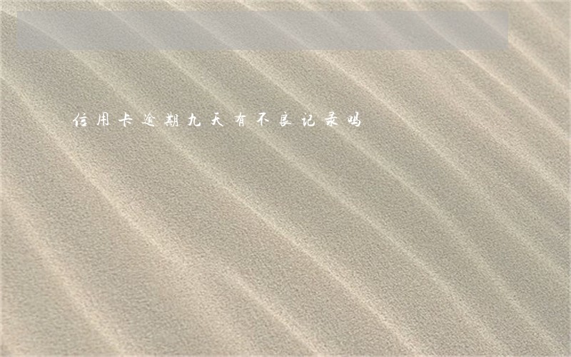 信用卡逾期九天有不良记录吗 信用卡逾期九天有不良记录吗