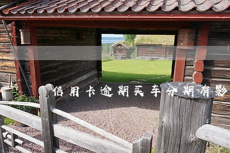 信用卡逾期买车分期有影响吗 信用卡逾期买车分期有影响吗